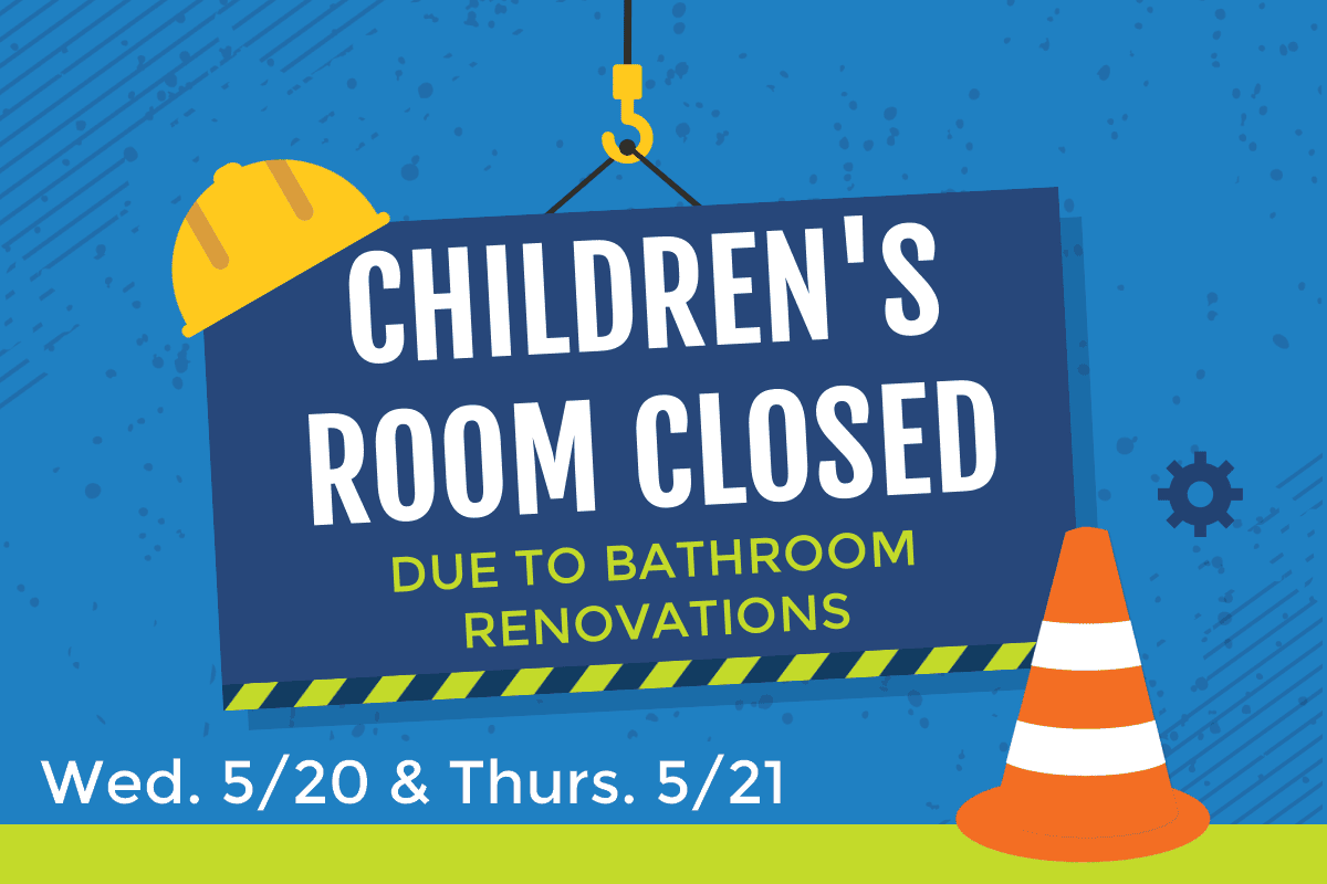 Children's room closed due to bathroom renovations Wednesday 5/20 & Thursday 5/21.